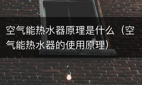 空气能热水器原理是什么（空气能热水器的使用原理）