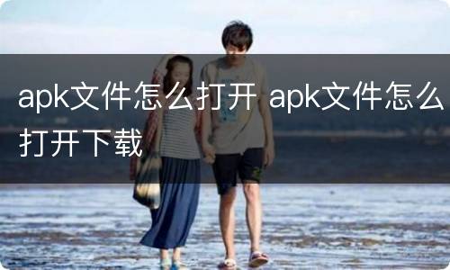 apk文件怎么打开 apk文件怎么打开下载