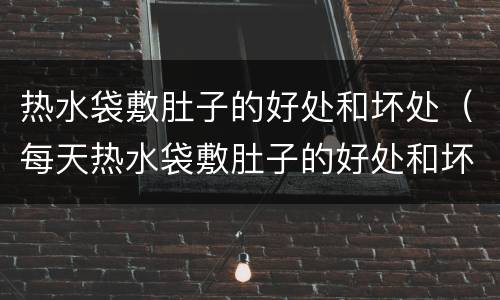 热水袋敷肚子的好处和坏处（每天热水袋敷肚子的好处和坏处）
