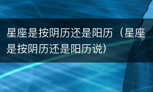 星座是按阴历还是阳历（星座是按阴历还是阳历说）