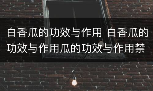 白香瓜的功效与作用 白香瓜的功效与作用瓜的功效与作用禁忌