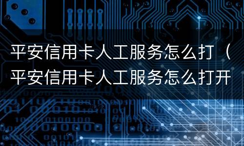 平安信用卡人工服务怎么打（平安信用卡人工服务怎么打开）