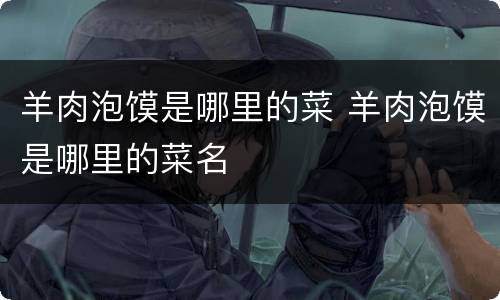 羊肉泡馍是哪里的菜 羊肉泡馍是哪里的菜名 羊肉泡馍是哪里的菜 羊肉泡馍是哪里的菜名