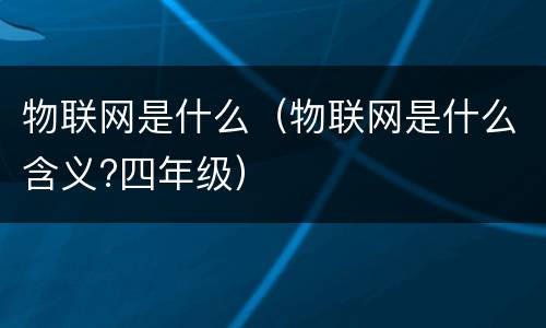 物联网是什么（物联网是什么含义?四年级）