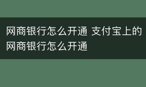 网商银行怎么开通 支付宝上的网商银行怎么开通