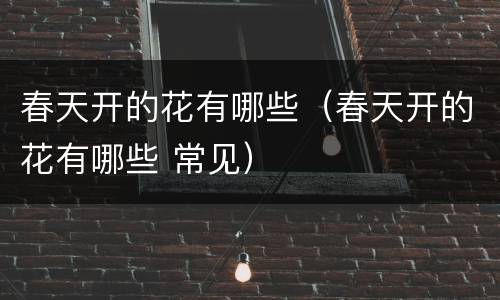 春天开的花有哪些（春天开的花有哪些 常见）