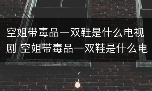 空姐带毒品一双鞋是什么电视剧 空姐带毒品一双鞋是什么电视剧里的
