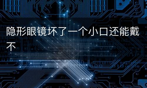 隐形眼镜坏了一个小口还能戴不