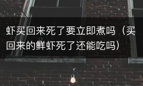 虾买回来死了要立即煮吗（买回来的鲜虾死了还能吃吗）