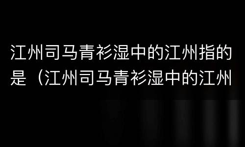 江州司马青衫湿中的江州指的是（江州司马青衫湿中的江州指的是今天的哪里）