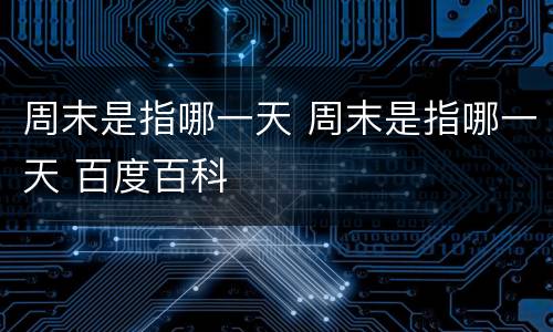周末是指哪一天 周末是指哪一天 百度百科