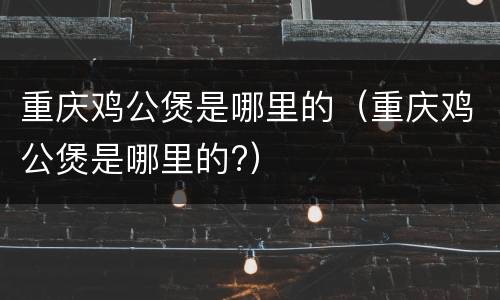 重庆鸡公煲是哪里的（重庆鸡公煲是哪里的?）
