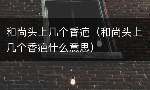 和尚头上几个香疤（和尚头上几个香疤什么意思）