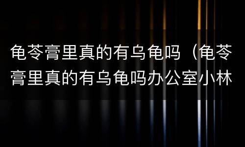 龟苓膏里真的有乌龟吗（龟苓膏里真的有乌龟吗办公室小林）