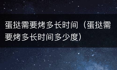 蛋挞需要烤多长时间（蛋挞需要烤多长时间多少度）