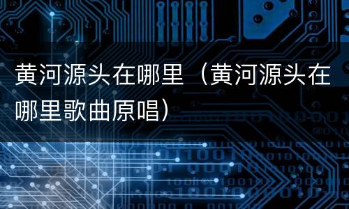 黄河源头在哪里（黄河源头在哪里歌曲原唱）