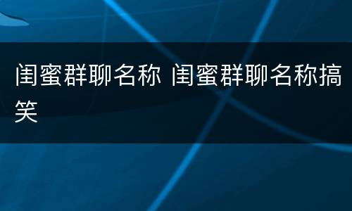闺蜜群聊名称 闺蜜群聊名称搞笑
