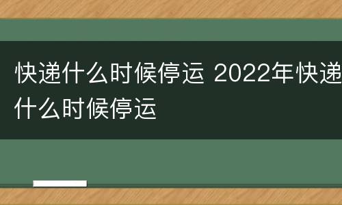 快递什么时候停运 2022年快递什么时候停运