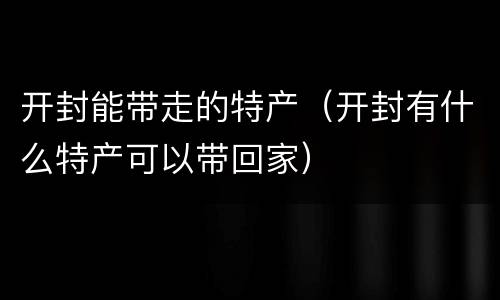 开封能带走的特产（开封有什么特产可以带回家）