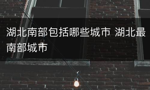 湖北南部包括哪些城市 湖北最南部城市