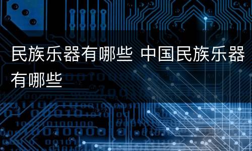 民族乐器有哪些 中国民族乐器有哪些