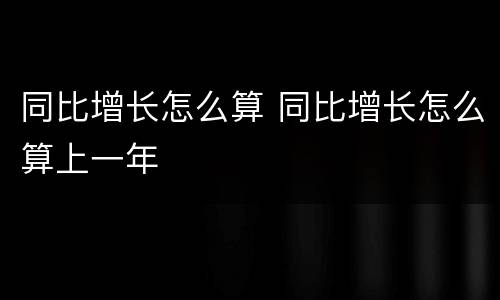 同比增长怎么算 同比增长怎么算上一年