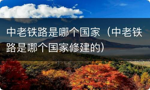 中老铁路是哪个国家（中老铁路是哪个国家修建的）