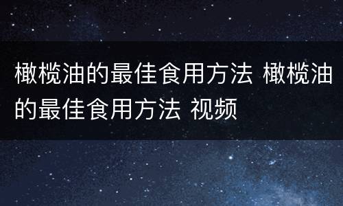 橄榄油的最佳食用方法 橄榄油的最佳食用方法 视频