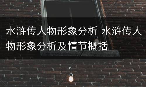 水浒传人物形象分析 水浒传人物形象分析及情节概括