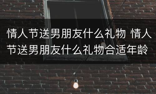 情人节送男朋友什么礼物 情人节送男朋友什么礼物合适年龄小