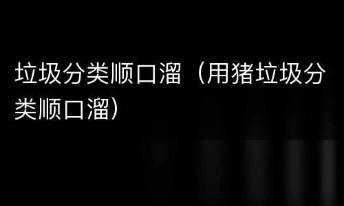 垃圾分类顺口溜（用猪垃圾分类顺口溜）