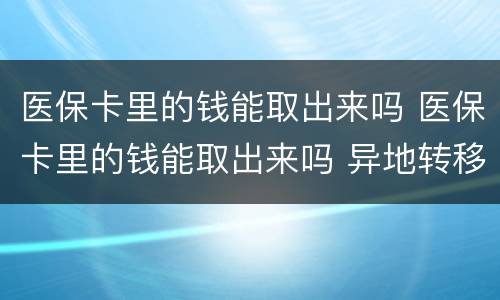医保卡里的钱能取出来吗 医保卡里的钱能取出来吗 异地转移