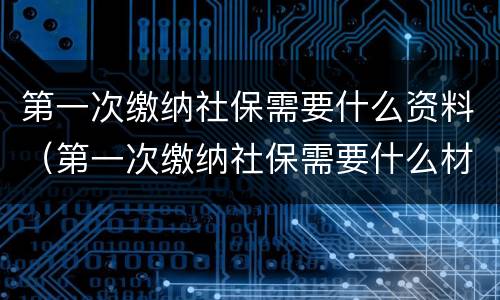 第一次缴纳社保需要什么资料（第一次缴纳社保需要什么材料）