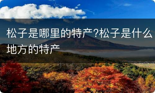 松子是哪里的特产?松子是什么地方的特产
