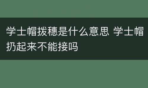 学士帽拨穗是什么意思 学士帽扔起来不能接吗