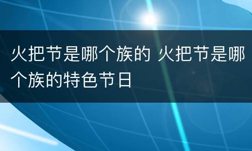 火把节是哪个族的 火把节是哪个族的特色节日