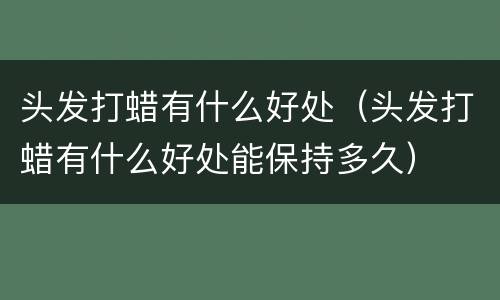 头发打蜡有什么好处（头发打蜡有什么好处能保持多久）