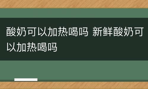 酸奶可以加热喝吗 新鲜酸奶可以加热喝吗
