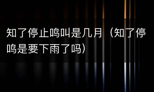 知了停止鸣叫是几月（知了停鸣是要下雨了吗）