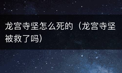 龙宫寺坚怎么死的（龙宫寺坚被救了吗）