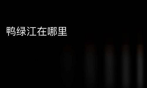 鸭绿江在哪里