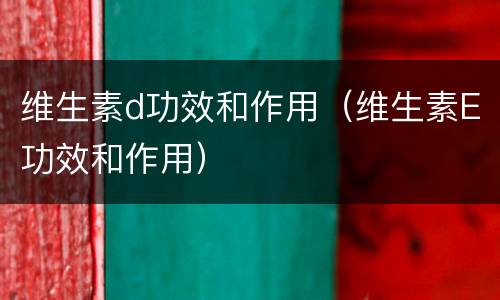 维生素d功效和作用（维生素E功效和作用）