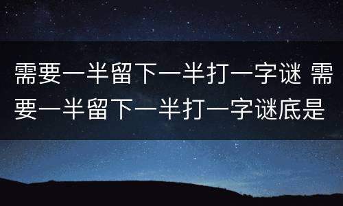 需要一半留下一半打一字谜 需要一半留下一半打一字谜底是什么的短视频
