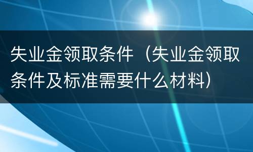 失业金领取条件（失业金领取条件及标准需要什么材料）