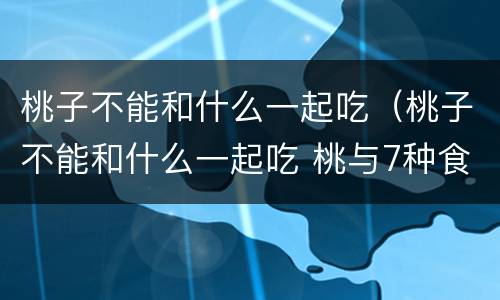 桃子不能和什么一起吃（桃子不能和什么一起吃 桃与7种食物相克）