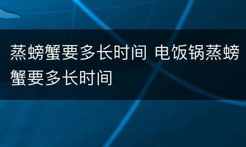 蒸螃蟹要多长时间 电饭锅蒸螃蟹要多长时间