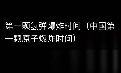 第一颗氢弹爆炸时间（中国第一颗原子爆炸时间）