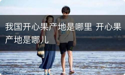 我国开心果产地是哪里 开心果产地是哪儿