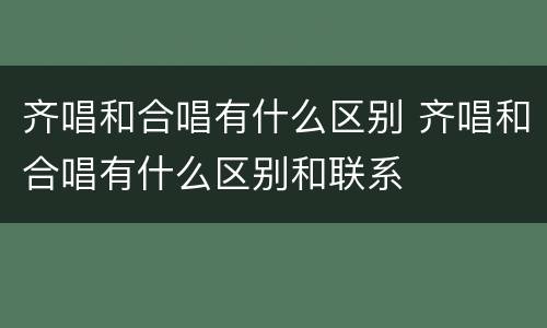 齐唱和合唱有什么区别 齐唱和合唱有什么区别和联系
