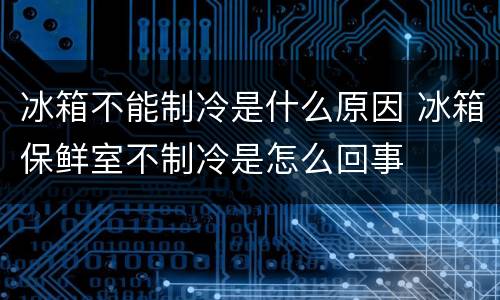 冰箱不能制冷是什么原因 冰箱保鲜室不制冷是怎么回事